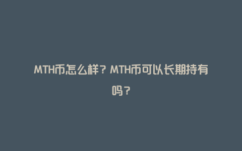 MTH币怎么样？MTH币可以长期持有吗？