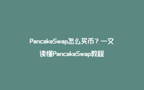 PancakeSwap怎么买币？一文读懂PancakeSwap教程