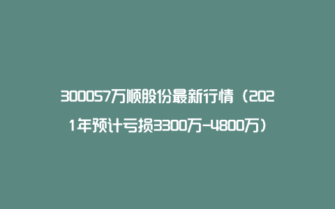 300057万顺股份最新行情（2021年预计亏损3300万-4800万）