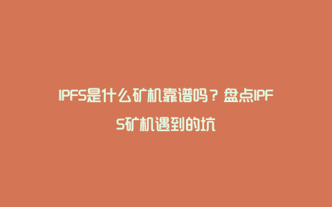 IPFS是什么矿机靠谱吗？盘点IPFS矿机遇到的坑