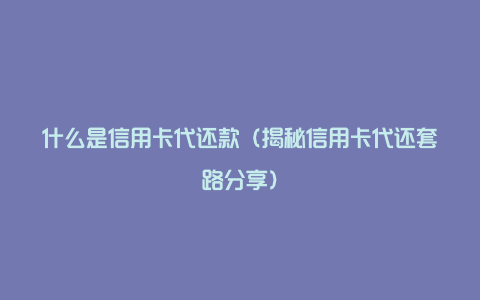 什么是信用卡代还款（揭秘信用卡代还套路分享）