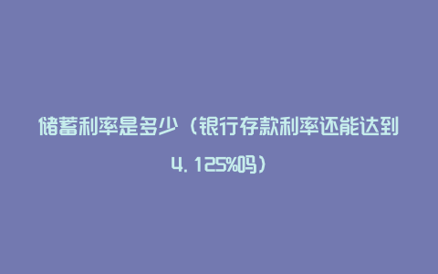 储蓄利率是多少（银行存款利率还能达到4.125%吗）