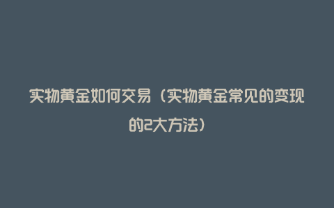 实物黄金如何交易（实物黄金常见的变现的2大方法）