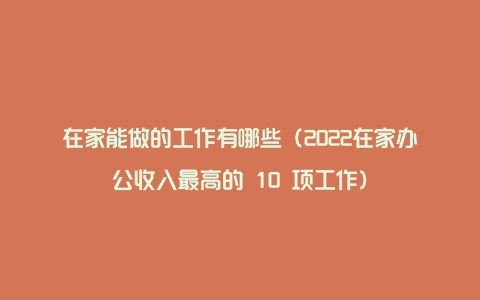 在家能做的工作有哪些（2022在家办公收入最高的 10 项工作）