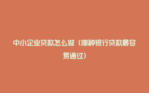 中小企业贷款怎么做（哪种银行贷款最容易通过）