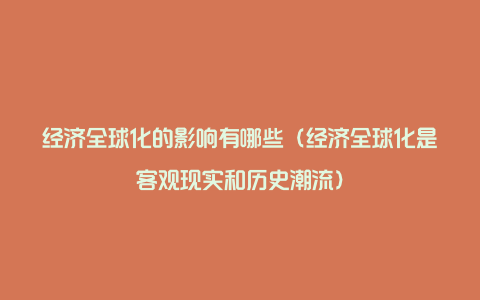 经济全球化的影响有哪些（经济全球化是客观现实和历史潮流）