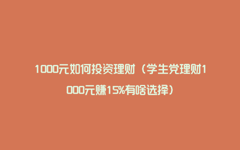 1000元如何投资理财（学生党理财1000元赚15%有啥选择）