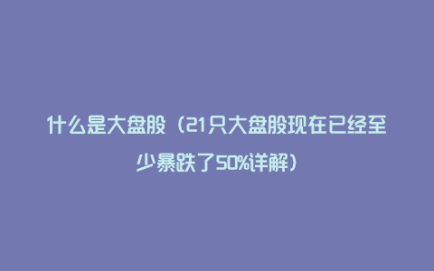 什么是大盘股（21只大盘股现在已经至少暴跌了50%详解）