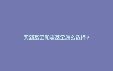 买新基金和老基金怎么选择？