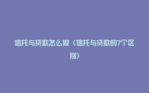 信托与贷款怎么做（信托与贷款的7个区别）