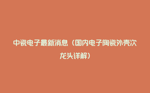 中瓷电子最新消息（国内电子陶瓷外壳次龙头详解）