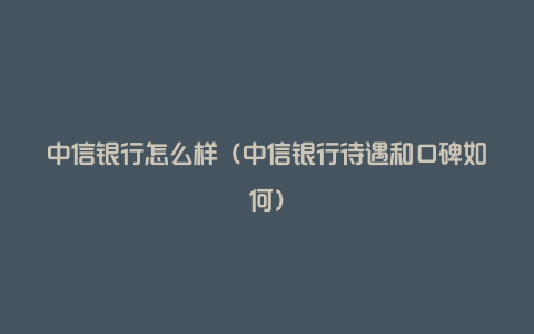 中信银行怎么样（中信银行待遇和口碑如何）