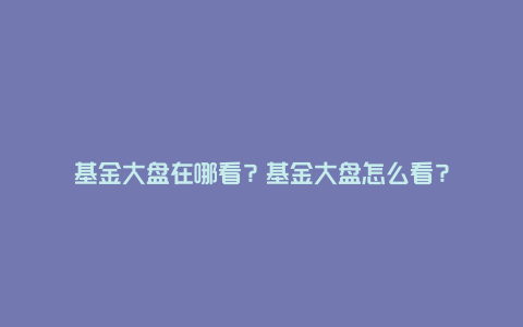 基金大盘在哪看？基金大盘怎么看？