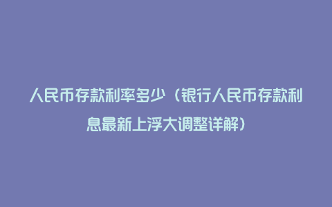 人民币存款利率多少（银行人民币存款利息最新上浮大调整详解）