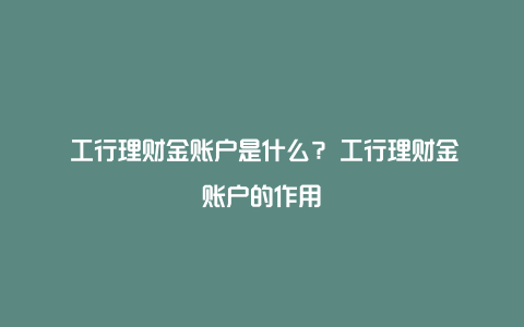 ​工行理财金账户是什么？​工行理财金账户的作用