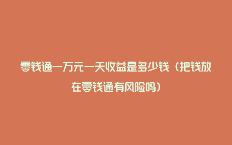 零钱通一万元一天收益是多少钱（把钱放在零钱通有风险吗）