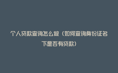 个人贷款查询怎么做（如何查询身份证名下是否有贷款）