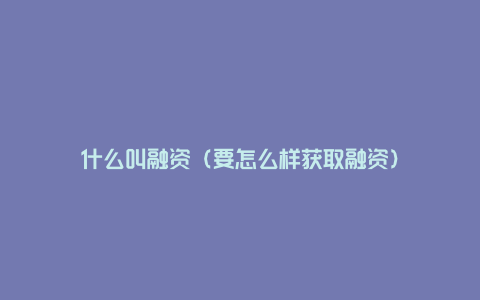 什么叫融资（要怎么样获取融资）