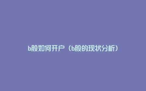 b股如何开户（b股的现状分析）