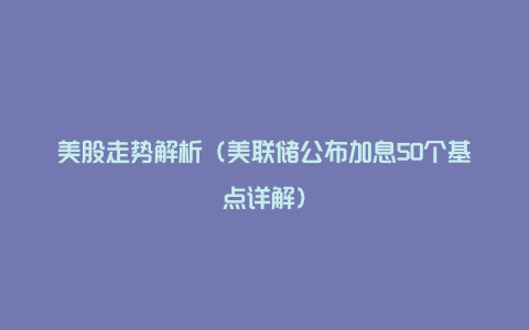 美股走势解析（美联储公布加息50个基点详解）