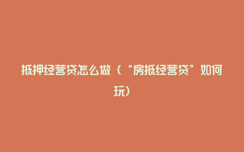 抵押经营贷怎么做（“房抵经营贷”如何玩）