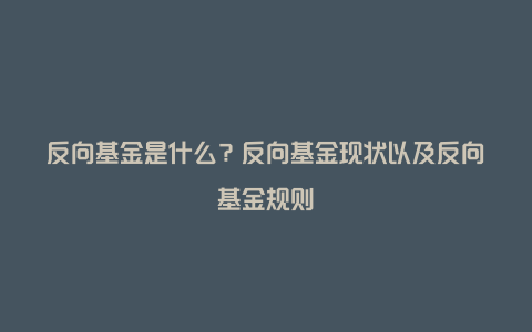 反向基金是什么？反向基金现状以及反向基金规则