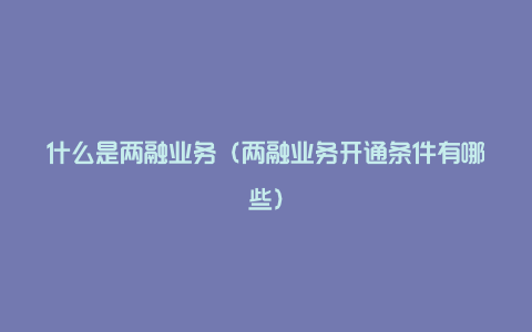 什么是两融业务（两融业务开通条件有哪些）