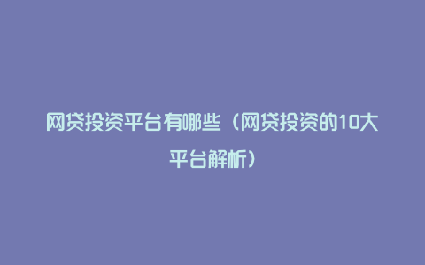 网贷投资平台有哪些（网贷投资的10大平台解析）