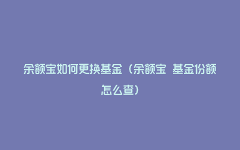 余额宝如何更换基金（余额宝 基金份额怎么查）