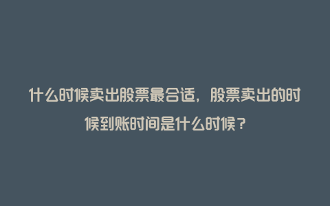 什么时候卖出股票最合适，股票卖出的时候到账时间是什么时候？