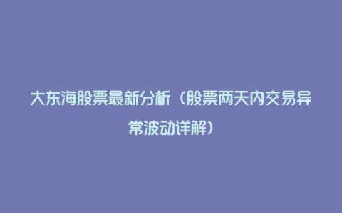 大东海股票最新分析（股票两天内交易异常波动详解）