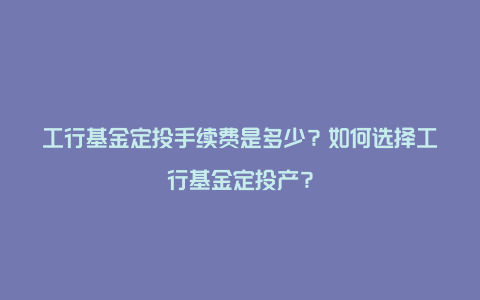 工行基金定投手续费是多少？如何选择工行基金定投产？