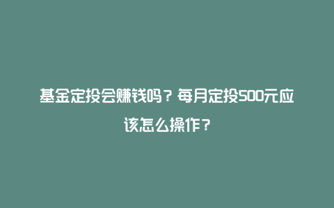 基金定投会赚钱吗？每月定投500元应该怎么操作？