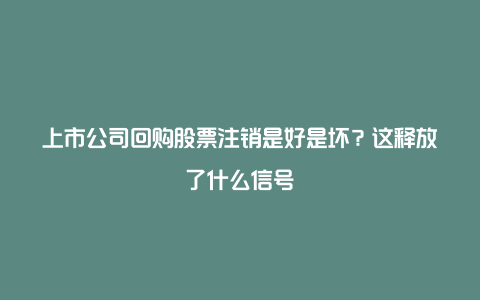 上市公司回购股票注销是好是坏？这释放了什么信号