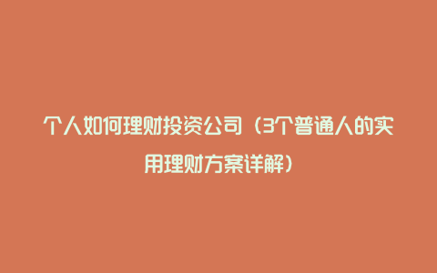 个人如何理财投资公司（3个普通人的实用理财方案详解）