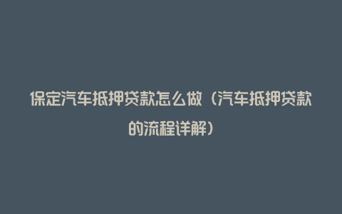 保定汽车抵押贷款怎么做（汽车抵押贷款的流程详解）