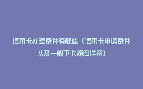 信用卡办理条件有哪些（信用卡申请条件以及一般下卡额度详解）