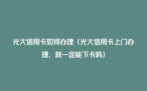 光大信用卡如何办理（光大信用卡上门办理，就一定能下卡吗）