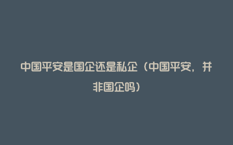 中国平安是国企还是私企（中国平安，并非国企吗）