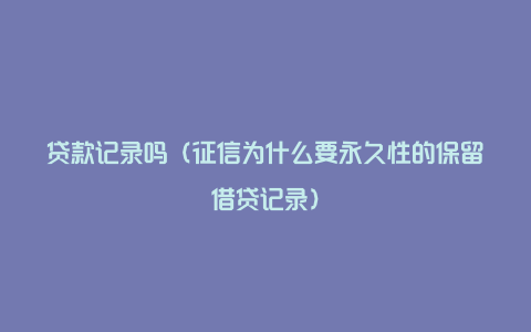 贷款记录吗（征信为什么要永久性的保留借贷记录）