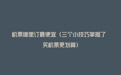 机票哪里订最便宜（三个小技巧掌握了 买机票更划算）