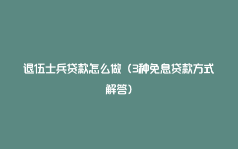 退伍士兵贷款怎么做（3种免息贷款方式解答）