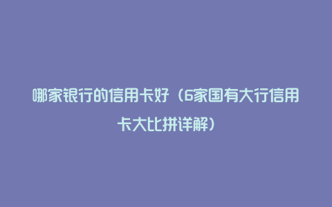 哪家银行的信用卡好（6家国有大行信用卡大比拼详解）