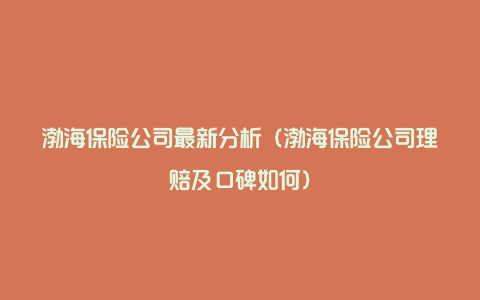 渤海保险公司最新分析（渤海保险公司理赔及口碑如何）