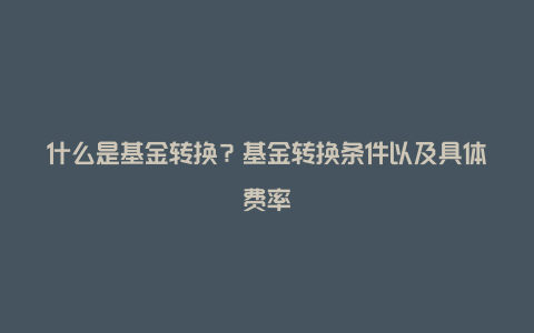 什么是基金转换？基金转换条件以及具体费率