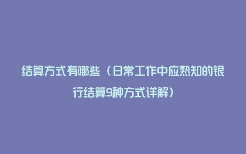 结算方式有哪些（日常工作中应熟知的银行结算9种方式详解）