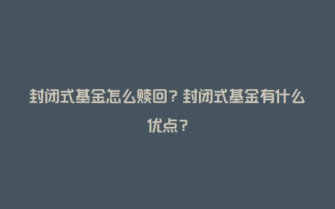 封闭式基金怎么赎回？封闭式基金有什么优点？