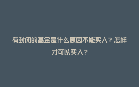 有封闭的基金是什么原因不能买入？怎样才可以买入？