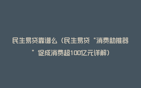 民生易贷靠谱么（民生易贷“消费助推器”促成消费超100亿元详解）