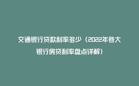 交通银行贷款利率多少（2022年各大银行房贷利率盘点详解）